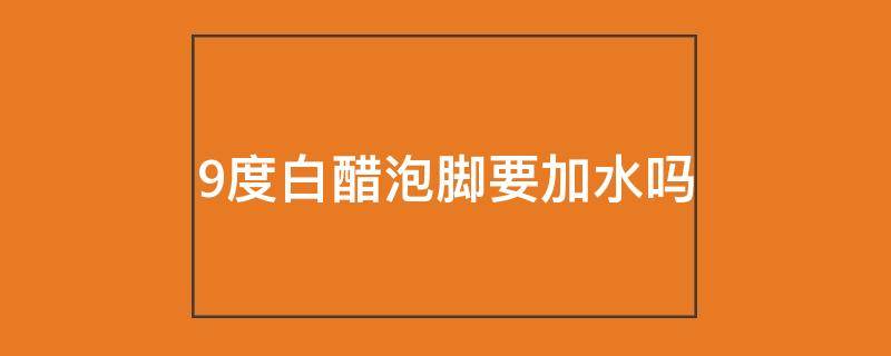 9度白醋泡脚要加水吗