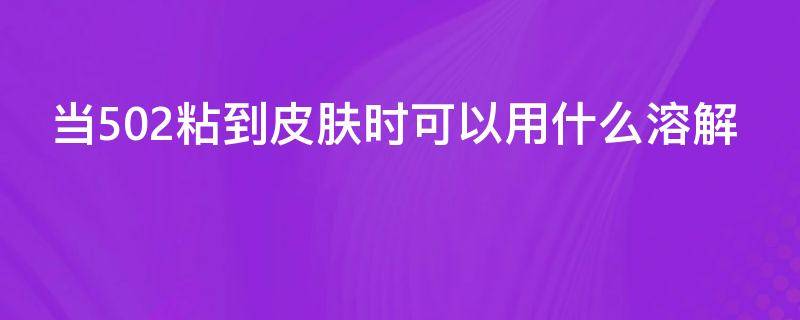 当502粘到皮肤时可以用什么溶解