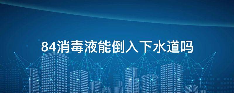 84消毒液能倒入下水道吗
