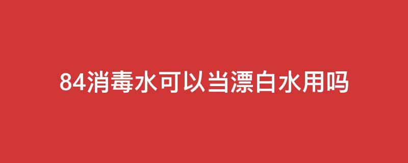 84消毒水可以当漂白水用吗