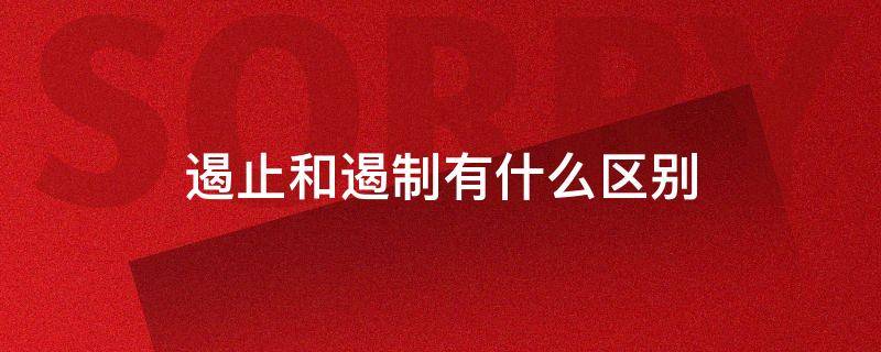 遏止和遏制有什么区别