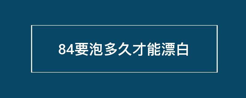 84要泡多久才能漂白