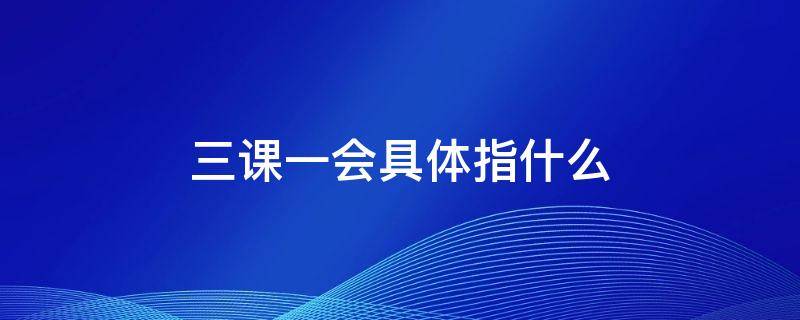 三课一会具体指什么