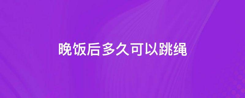 晚饭后多久可以跳绳