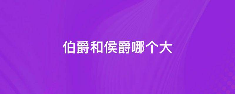 伯爵和侯爵哪个大