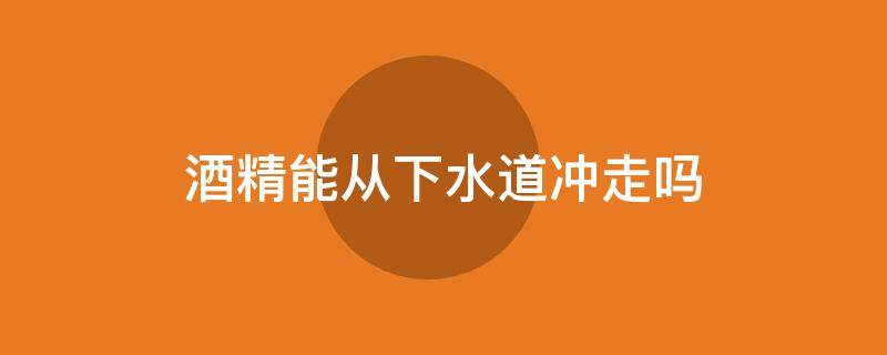 酒精能从下水道冲走吗