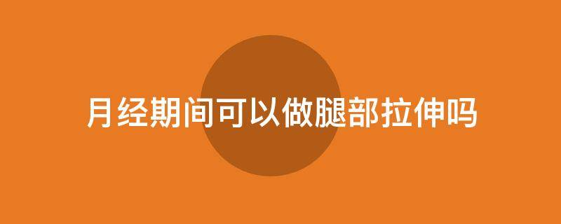 月经期间可以做腿部拉伸吗