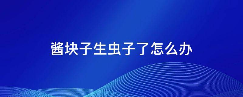 酱块子生虫子了怎么办