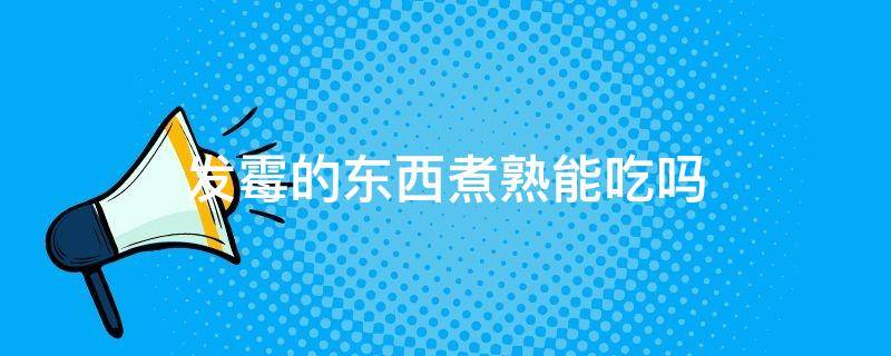 发霉的东西煮熟能吃吗
