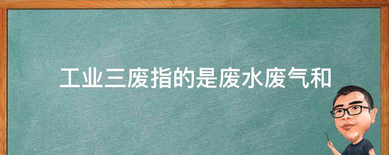 工业三废指的是废水废气和