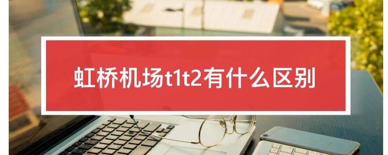 虹桥机场t1t2有什么区别