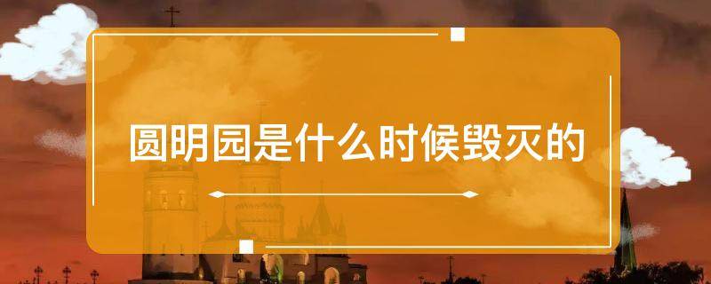 圆明园是什么时候毁灭的