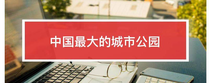 中国最大的城市公园