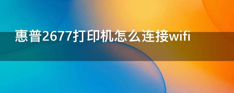 惠普2677打印机怎么连接wifi
