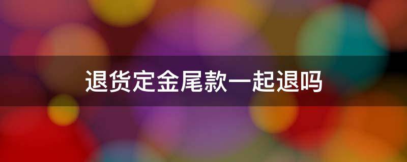 退货定金尾款一起退吗