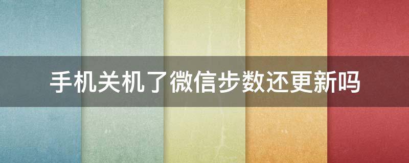 手机关机了微信步数还更新吗