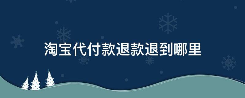 淘宝代付款退款退到哪里