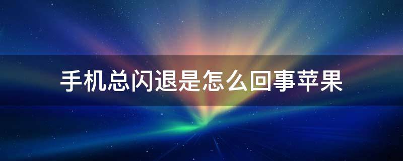 手机总闪退是怎么回事苹果