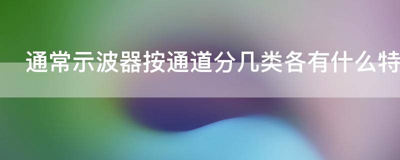 通常示波器按通道分几类?各有什么特点