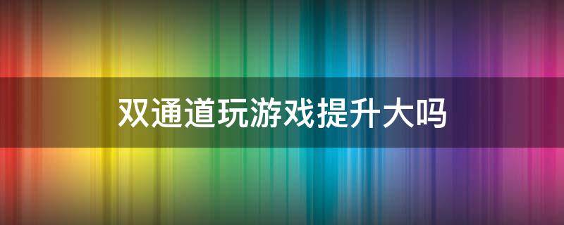双通道玩游戏提升大吗