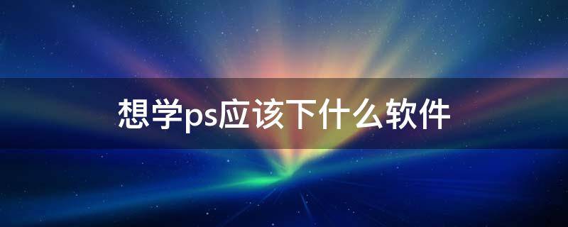 想学ps应该下什么软件