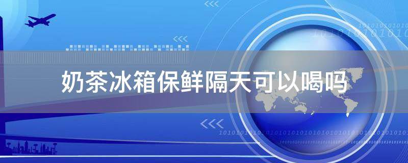 奶茶冰箱保鲜隔天可以喝吗