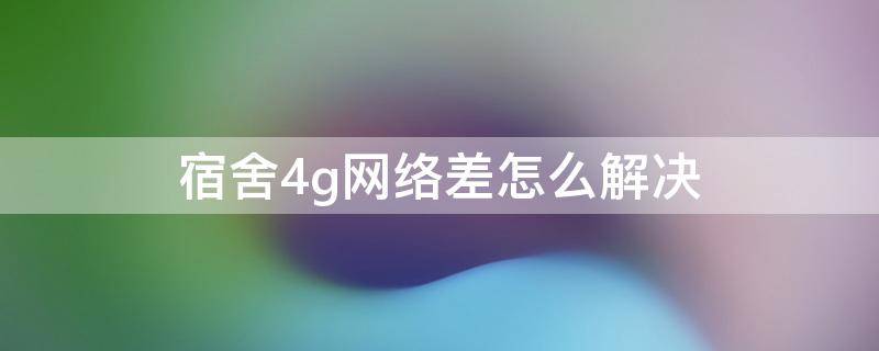 宿舍4g网络差怎么解决