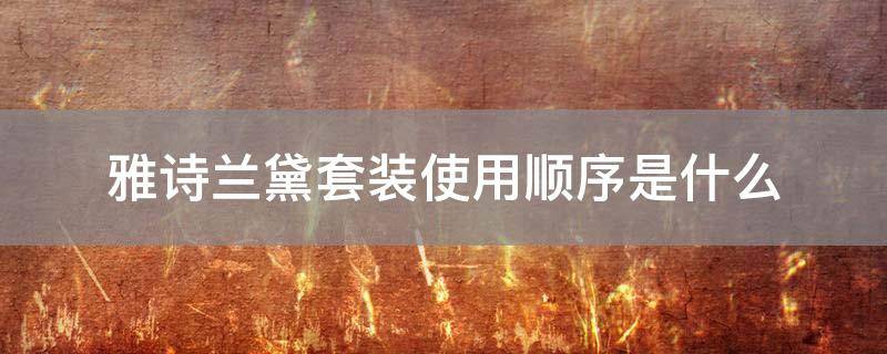 雅诗兰黛套装使用顺序是什么
