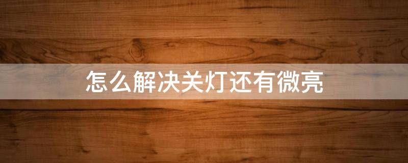怎么解决关灯还有微亮