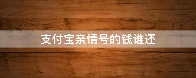 支付宝亲情号的钱谁还