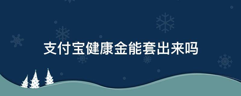 支付宝健康金能套出来吗