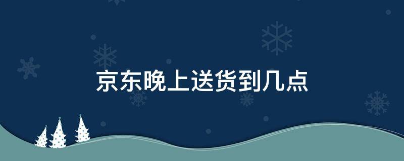 京东晚上送货到几点