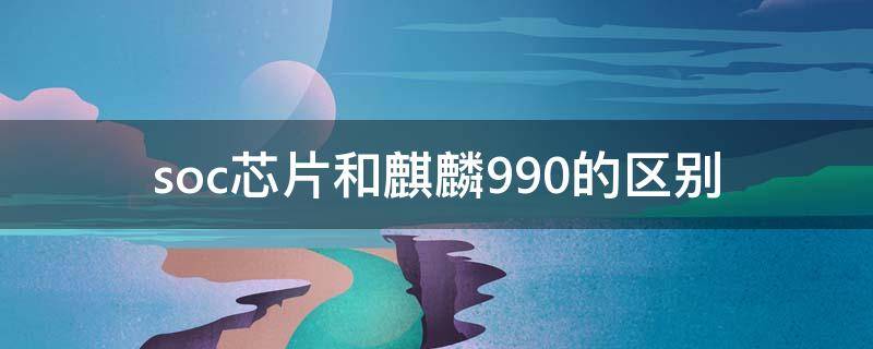 soc芯片和麒麟990的区别