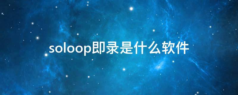 soloop即录是什么软件