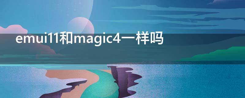 emui11和magic4一样吗