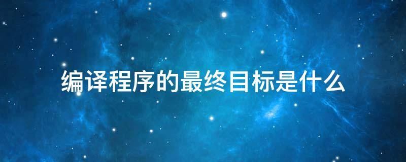 编译程序的最终目标是什么