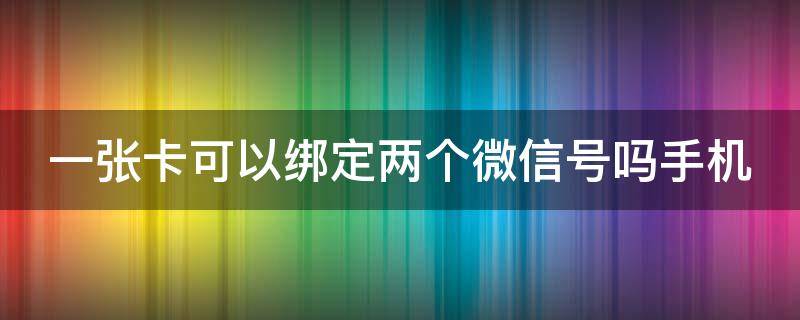 一张卡可以绑定两个微信号吗手机