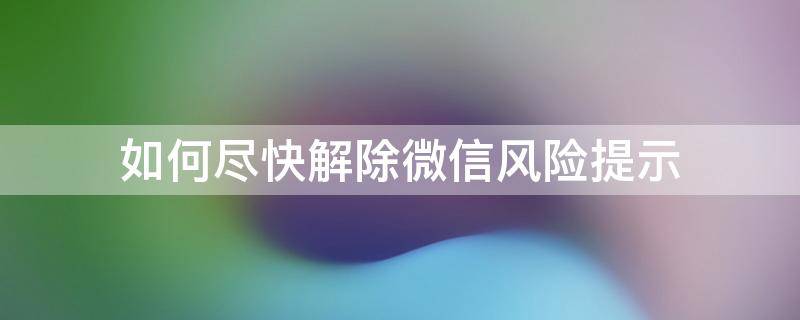 如何尽快解除微信风险提示