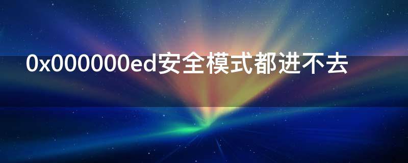 0x000000ed安全模式都进不去