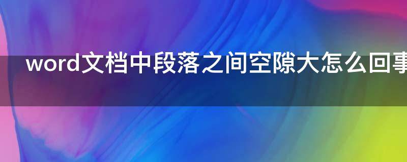 word文档中段落之间空隙大怎么回事