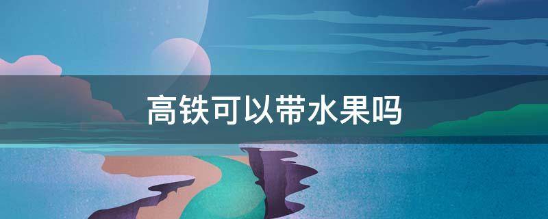 高铁可以带水果吗