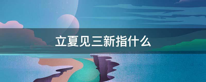 立夏见三新指什么