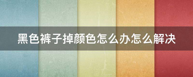 黑色裤子掉颜色怎么办怎么解决