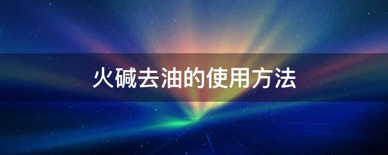 火碱去油的使用方法