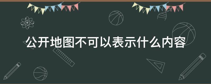 公开地图不可以表示什么内容