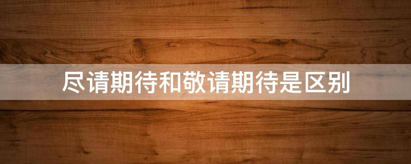 尽请期待和敬请期待是区别