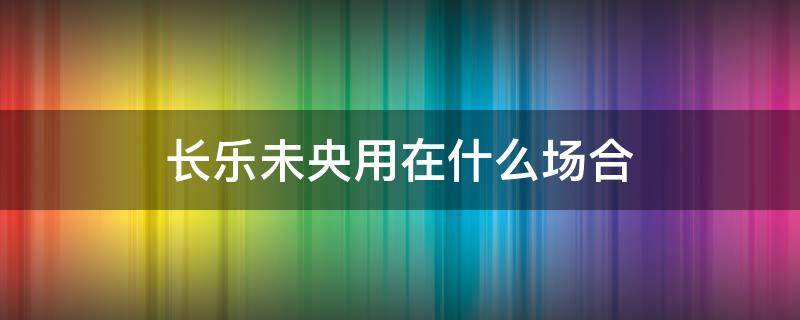 长乐未央用在什么场合