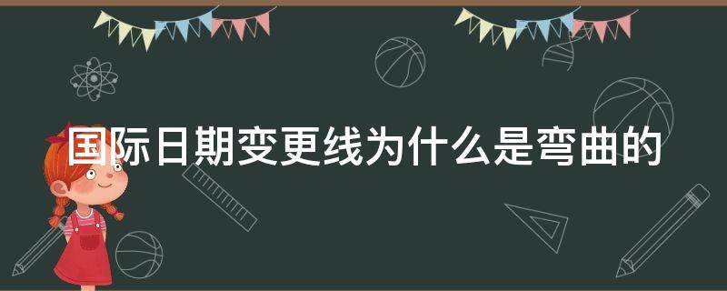 国际日期变更线为什么是弯曲的