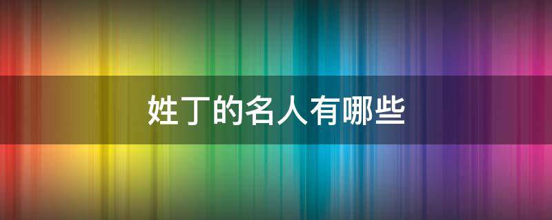 姓丁的名人有哪些