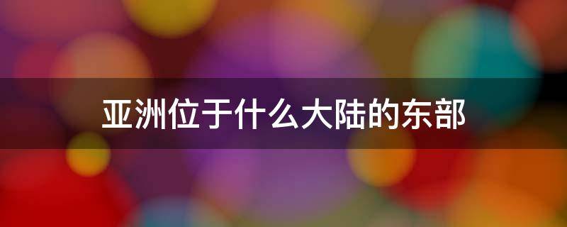 亚洲位于什么大陆的东部